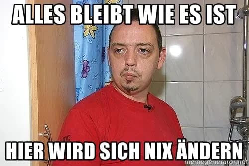 Meme: Alles bleibt wie es ist, hier wird sich nix ändern!